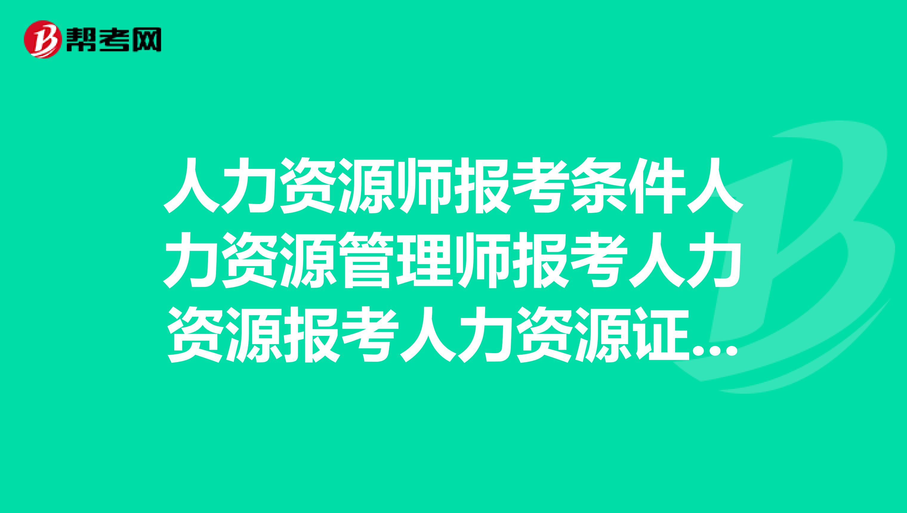 人力四級報考時間_人力資源管理師是逐級報考的嗎_12人力資源管理報考地點