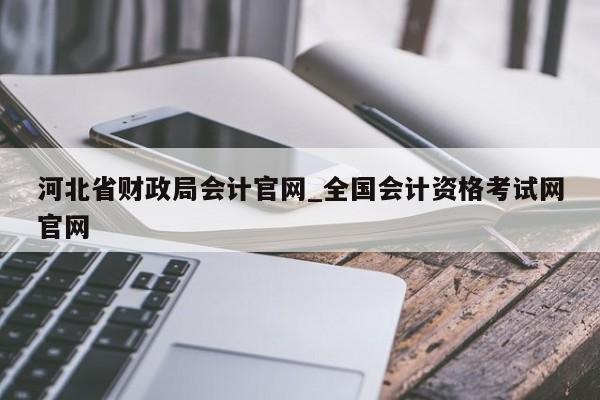 河北省財(cái)政局會計(jì)官網(wǎng)_全國會計(jì)資格考試網(wǎng)官網(wǎng)
