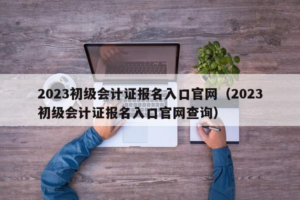2023初級會計(jì)報(bào)名入口官網(wǎng)_2022初級會計(jì)官網(wǎng)報(bào)名入口_2021初級會計(jì)官網(wǎng)報(bào)名