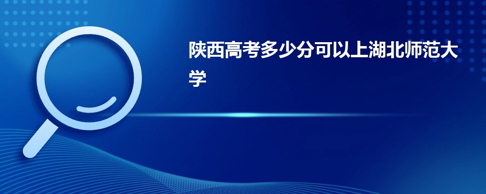 陜西高考多少分可以上湖北師范大學(xué)(最低分+最低位次排名)