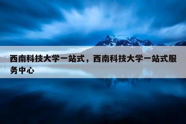 西南科技大學一站式登陸_西南科技大學一站式網上服務大廳_西南科技大學網絡中心