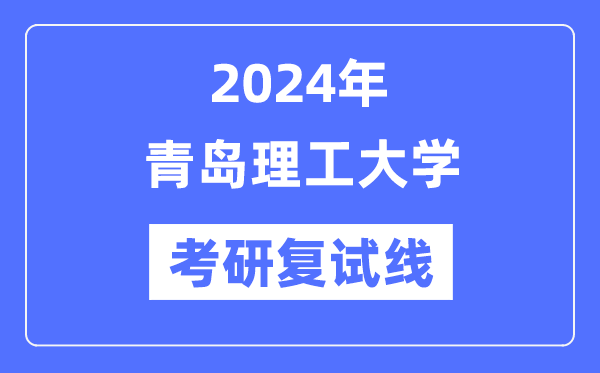 2024年青島理工大學(xué)各專業(yè)考研復(fù)試分數(shù)線一覽表（含2023年）