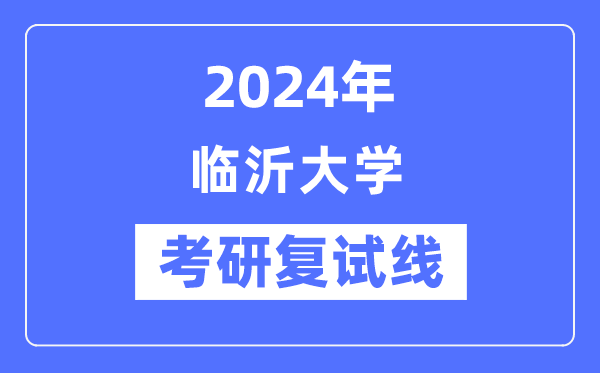 2024年臨沂大學各專業(yè)考研復試分數(shù)線一覽表（含2023年）